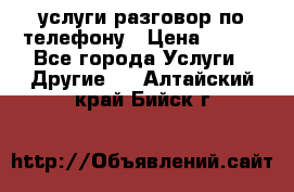 услуги разговор по телефону › Цена ­ 800 - Все города Услуги » Другие   . Алтайский край,Бийск г.